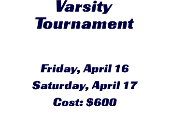 Varsity Tournament Friday, April 16 Saturday, April 17 Cost: $600